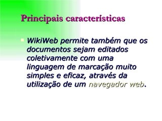 Principais características WikiWeb permite também que os documentos sejam editados coletivamente com uma linguagem de marcação muito simples e eficaz, através da utilização de um  navegador web . 