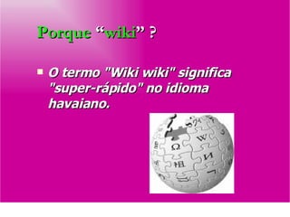 Porque  “ wiki ” ? O termo "Wiki wiki" significa "super-rápido" no idioma havaiano.   