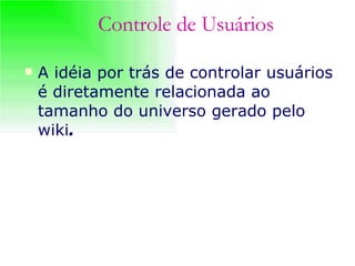 A idéia por trás de controlar usuários é diretamente relacionada ao tamanho do universo gerado pelo wiki .   Controle de Usuários 