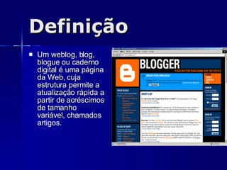 Definição Um weblog, blog, blogue ou caderno digital é uma página da Web, cuja estrutura permite a atualização rápida a partir de acréscimos de tamanho variável, chamados  artigos . 