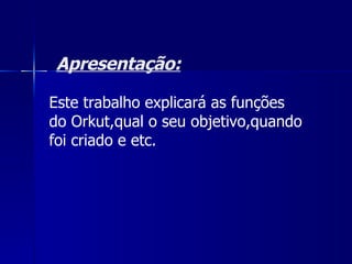 Apresentação: Este trabalho explicará as funções do Orkut,qual o seu objetivo,quando foi criado e etc. 