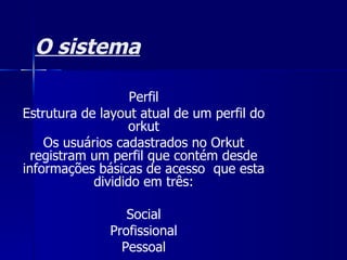 O sistema Perfil Estrutura de  layout  atual de um perfil do orkut Os usuários cadastrados no Orkut registram um perfil que contém desde informações básicas de acesso  que esta dividido em três: Social Profissional Pessoal 