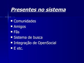 Presentes no sistema Comunidades Amigos Fãs  Sistema de busca Integração de OpenSocial E etc. 