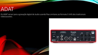 ADAT
Os ADAT server para a gravação digital de áudio usando fitas similares ao formato S-VHS dos tradicionais
videocassetes.
 
