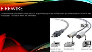 FIREWIRE
O Firewire serve para computadores pessoais e aparelhos digitais de áudio e vídeo, que oferece comunicações de alta
velocidade e serviços de dados em tempo real.
 