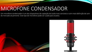 MICROFONE CONDENSADOR
Um microfone condensador é um dos dispositivos de captação de áudio mais sensíveis e com maio definição de som
do mercado atualmente. Este tipo de microfone pode ser usado para studios.
 
