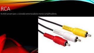 RCA
Os RCA servem para a conexão entre tocadores mono e amplificadores.
 