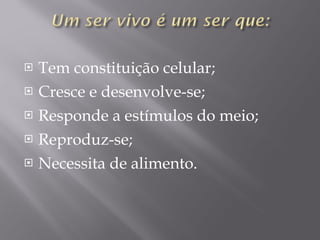 Tem constituição celular;  Cresce e desenvolve-se;  Responde a estímulos do meio;  Reproduz-se; Necessita de alimento. 