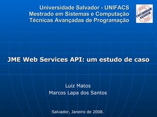 Universidade Salvador - UNIFACS Mestrado em Sistemas e Computação Técnicas Avançadas de Programação JME Web Services API: um estudo de caso Luiz Matos Marcos Lapa dos Santos Salvador, Janeiro de 2008. 