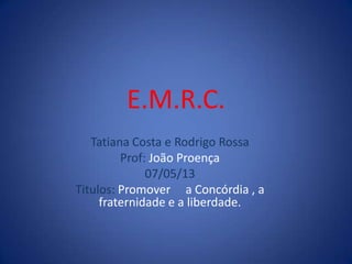E.M.R.C.
Tatiana Costa e Rodrigo Rossa
Prof: João Proença
07/05/13
Titulos: Promover a Concórdia , a
fraternidade e a liberdade.
 