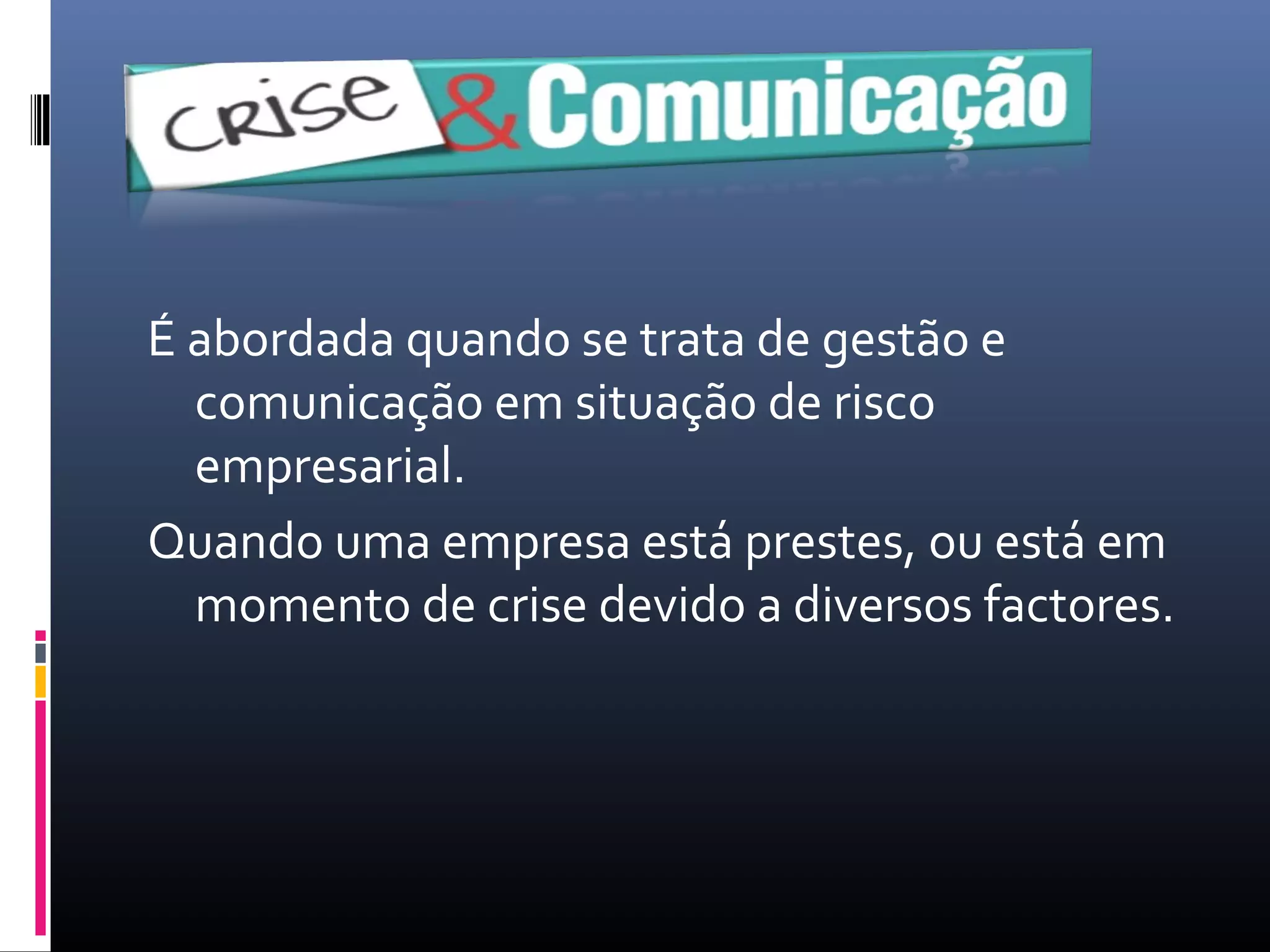 É abordada quando se trata de gestão e
comunicação em situação de risco
empresarial.
Quando uma empresa está prestes, ou está em
momento de crise devido a diversos factores.
 