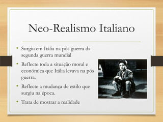 Neo-Realismo Italiano
• Surgiu em Itália na pós guerra da
  segunda guerra mundial
• Reflecte toda a situação moral e
  económica que Itália levava na pós
  guerra.
• Reflecte a mudança de estilo que
  surgiu na época.
• Trata de mostrar a realidade
 