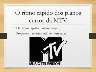 O ritmo rápido dos planos
      curtos da MTV
• Os planos rápidos traziam emoção;
• Procuravam mostrar tudo ao pormenor;
 