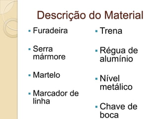Descrição do Material
 Furadeira
 Serra
mármore
 Martelo
 Marcador de
linha
 Trena
 Régua de
alumínio
 Nível
metálico
 Chave de
boca
 