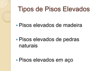Tipos de Pisos Elevados
 Pisos elevados de madeira
 Pisos elevados de pedras
naturais
 Pisos elevados em aço
 