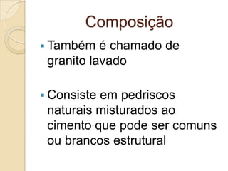 Composição
 Também é chamado de
granito lavado
 Consiste em pedriscos
naturais misturados ao
cimento que pode ser comuns
ou brancos estrutural
 