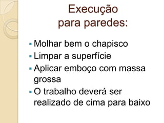 Execução
para paredes:
 Molhar bem o chapisco
 Limpar a superfície
 Aplicar emboço com massa
grossa
 O trabalho deverá ser
realizado de cima para baixo
 