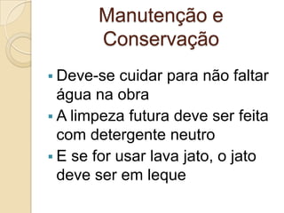 Manutenção e
Conservação
 Deve-se cuidar para não faltar
água na obra
 A limpeza futura deve ser feita
com detergente neutro
 E se for usar lava jato, o jato
deve ser em leque
 