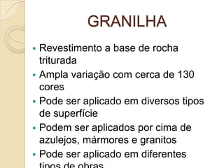 GRANILHA
 Revestimento a base de rocha
triturada
 Ampla variação com cerca de 130
cores
 Pode ser aplicado em diversos tipos
de superfície
 Podem ser aplicados por cima de
azulejos, mármores e granitos
 Pode ser aplicado em diferentes
 