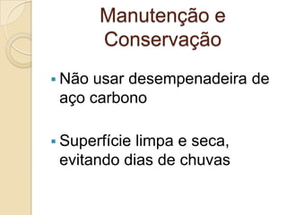 Manutenção e
Conservação
 Não usar desempenadeira de
aço carbono
 Superfície limpa e seca,
evitando dias de chuvas
 