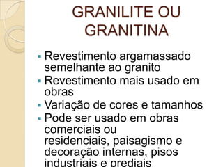 GRANILITE OU
GRANITINA
 Revestimento argamassado
semelhante ao granito
 Revestimento mais usado em
obras
 Variação de cores e tamanhos
 Pode ser usado em obras
comerciais ou
residenciais, paisagismo e
decoração internas, pisos
industriais e prediais
 