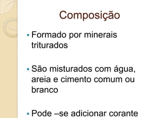 Composição
 Formado por minerais
triturados
 São misturados com água,
areia e cimento comum ou
branco
 Pode –se adicionar corante
 