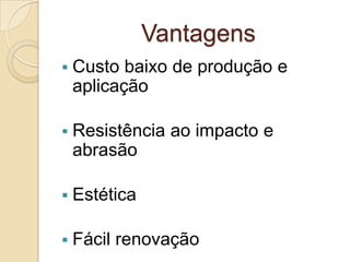 Vantagens
 Custo baixo de produção e
aplicação
 Resistência ao impacto e
abrasão
 Estética
 Fácil renovação
 