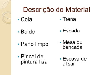 Descrição do Material
 Cola
 Balde
 Pano limpo
 Pincel de
pintura lisa
 Trena
 Escada
 Mesa ou
bancada
 Escova de
alisar
 