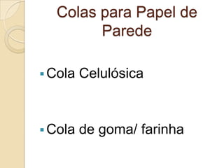 Colas para Papel de
Parede
 Cola Celulósica
 Cola de goma/ farinha
 