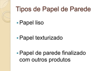 Tipos de Papel de Parede
 Papel liso
 Papel texturizado
 Papel de parede finalizado
com outros produtos
 
