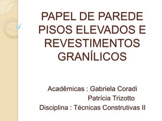 PAPEL DE PAREDE
PISOS ELEVADOS E
REVESTIMENTOS
GRANÍLICOS
Acadêmicas : Gabriela Coradi
Patrícia Trizotto
Disciplina : Técnicas Construtivas II
 