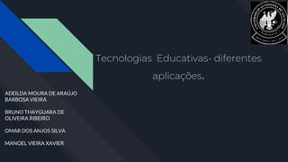 Tecnologias Educativas- diferentes
aplicações.
ADEILDA MOURA DE ARAÚJO
BARBOSA VIEIRA
BRUNO THAYGUARA DE
OLIVEIRA RIBEIRO
OMAR DOS ANJOS SILVA
MANOEL VIEIRA XAVIER
 