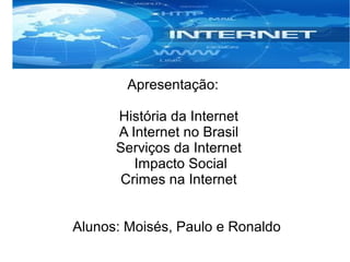 Apresentação: 
História da Internet 
A Internet no Brasil 
Serviços da Internet 
Impacto Social 
Crimes na Internet 
Alunos: Moisés, Paulo e Ronaldo 
 