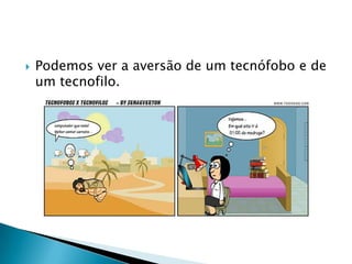  Podemos ver a aversão de um tecnófobo e de
um tecnofilo.
 