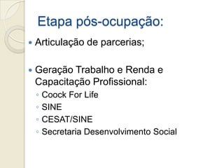 Etapa pós-ocupação:
   Articulação de parcerias;

   Geração Trabalho e Renda e
    Capacitação Profissional:
    ◦   Coock For Life
    ◦   SINE
    ◦   CESAT/SINE
    ◦   Secretaria Desenvolvimento Social
 