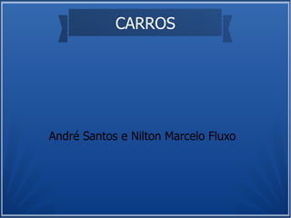 CARROS




André Santos e Nilton Marcelo Fluxo
 