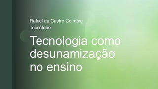 z
Tecnologia como
desunamização
no ensino
Rafael de Castro Coimbra
Tecnófobo
 