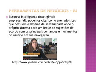  Business intelligence (Inteligência
empresarial), podemos citar como exemplo sites
que possuem o sistema de sensibilidade onde o
próprio sistema abre um leque de sugestões de
acordo com os principais comandos e movimentos
do usuário em sua navegação.
http://www.youtube.com/watch?v=QCg6Gctoy30
 