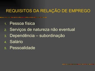 REQUISITOS DA RELAÇÃO DE EMPREGO Pessoa física Serviços de natureza não eventual Dependência – subordinação Salário Pessoalidade 