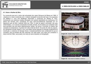 FACULDADE DE ARQUITECTURA UNIVERSIDADE TÉCNICA DE LISBOA imagem Imagem 29  – Estádio Geórgia Dome 4. OBRA ESCOLHIDA vs OBRA SIMILAR Nº 5881, Gustavo Macedo; Nº 5950, Vanessa Ferrão; Nº 6255, Pedro Nunes 2008|B3 Imagem 30  –  Vista interior do estádio e cobertura imagem 4.1. Autor e Analise da Obra Foi construído para ser o centro das actividades dos Jogos Olímpicos de Atlanta em 1996. A cobertura é a maior construída com o método tensegrity construído até hoje e foi projectada por Matthys P. Levy and Weidlinger Associates e construída por Wesley R. Terry, combinando uma estrutura metálica tensegrity com painéis hiperbólicos de membranas. Em planta tem formato oval, consistindo em duas semi-circunferências separadas por um segmento recto de 56m, medindo 240m por 193m. A rede de cabos é ancorada, nas suas extremidades, a um anel de compressão de betão armado. Os 52 pilares que sustentam este anel permitem que ele tenha deslocamentos radiais, de forma a minimizar os efeitos das variações de temperatura. O ginásio tem altura total de 82,5m. Do ponto de vista de projecto, por apresentar formato elíptico e com uma treliça central disposta na direcção longitudinal da construção, a cobertura do Georgia Dome é consideravelmente mais complicada do que as circulares, pois as tensões não são uniformes. Por esta razão, Levy optou por considerar a ideia inicial de Füller, que propôs uma rede de cabos baseada na triangulação. 