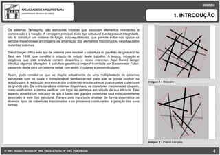 FACULDADE DE ARQUITECTURA UNIVERSIDADE TÉCNICA DE LISBOA imagem Imagem 1  – Octaedro 1. INTRODUÇÃO Nº 5881, Gustavo Macedo; Nº 5950, Vanessa Ferrão; Nº 6255, Pedro Nunes 2008|B3 Imagem 2  – Prisma triangular imagem Os sistemas Tensegrity, são estruturas híbridas que associam elementos resistentes à compressão e à tracção. A vantagem principal deste tipo estrutural é a de possuir integridade, isto é, constituir um sistema de forças auto-equilibradas, que permite evitar nos apoios as sempre dispendiosas ancoragens de amarração dos elementos traccionados, exigidas pelos restantes sistemas. David Geiger utiliza este tipo de sistema para resolver a cobertura do pavilhão de ginástica de Seul, em 1988, que constitui o objecto de estudo deste trabalho. A leveza, inovação e elegância que esta estrutura contem despertou o nosso interesse. Aqui Daniel Geiger introduz algumas alterações à estrutura geodésica original inventada por Buckminster Fuller, passando deste para um sistema radial, com anéis circulares e perpendiculares. Assim, pode concluir-se que se dispõe actualmente de uma multiplicidade de sistemas estruturais com os quais é indispensável familiarizar-nos para que se possa usufruir da aptidão para a resolução económica dos problemas arquitectónicos postos pelas coberturas de grande vão. De entre os vários sistemas disponíveis, as coberturas traccionadas ocupam, como verificamos e iremos verificar, um lugar de destaque em virtude da sua eficácia. Este aspecto constitui um indicador de que o futuro das grandes coberturas está indiscutivelmente associado a este tipo estrutural. Parece pois importante analisar de forma sistemática os diversos tipos de coberturas traccionadas e os processos conducentes á geração das suas formas.  
