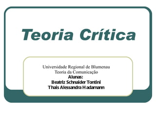Teoria Crítica Universidade Regional de Blumenau Teoria da Comunicação Alunas:  Beatriz Schnaider Tontini Thais Alessandra...