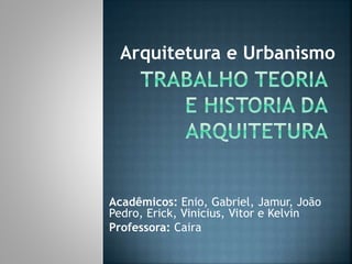 Arquitetura e Urbanismo 
Acadêmicos: Enio, Gabriel, Jamur, João 
Pedro, Erick, Vinicius, Vitor e Kelvin 
Professora: Caira 
 
