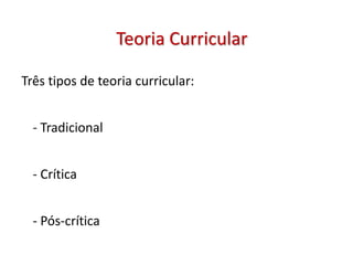 Três tipos de teoria curricular:
- Tradicional
- Crítica
- Pós-crítica
Teoria Curricular
 