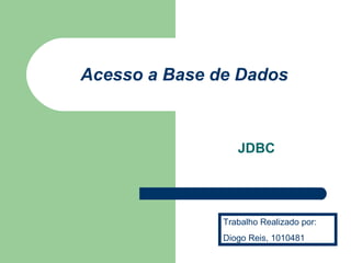 Acesso a Base de Dados 
JDBC 
Trabalho Realizado por: 
Diogo Reis, 1010481 
 