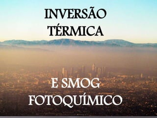 INVERSÃO
TÉRMICA
E SMOG
FOTOQUÍMICO
 