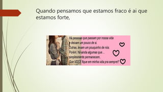 Quando pensamos que estamos fraco é ai que
estamos forte,
 