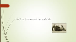 É fácil de mas viver em paz agente é que complica tudo
 