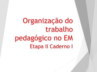 Organização do
trabalho
pedagógico no EM
Etapa II Caderno I
 