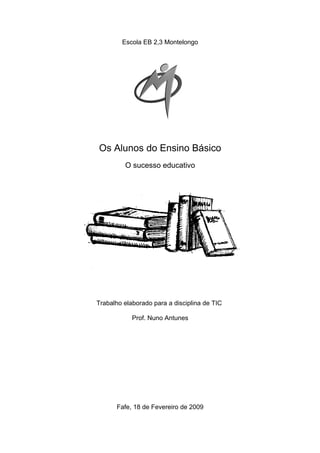 Escola EB 2,3 Montelongo
Os Alunos do Ensino Básico
O sucesso educativo
Trabalho elaborado para a disciplina de TIC
Prof. Nuno Antunes
Fafe, 18 de Fevereiro de 2009